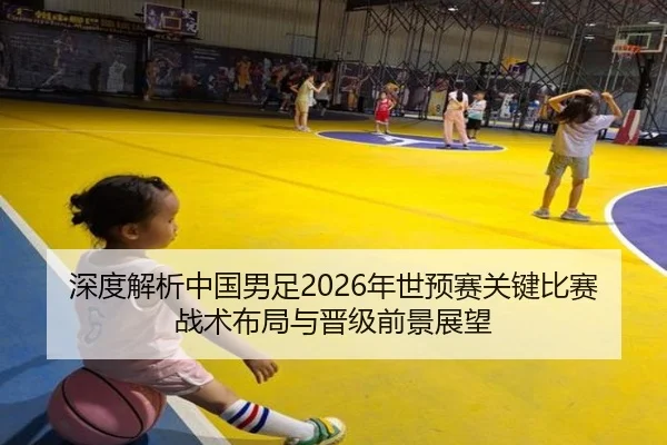 深度解析中国男足2026年世预赛关键比赛战术布局与晋级前景展望